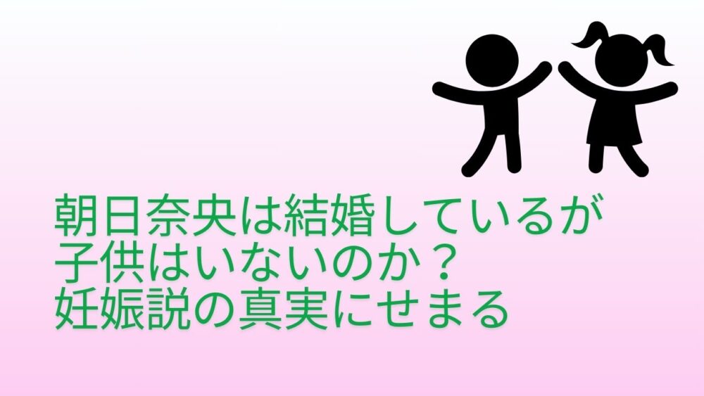 朝日奈央は結婚しているが子供はいないのか？妊娠説の真実にせまる