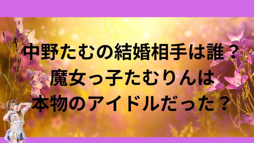 中野たむの結婚相手は誰？魔女っ子たむりんは本物のアイドルだった？