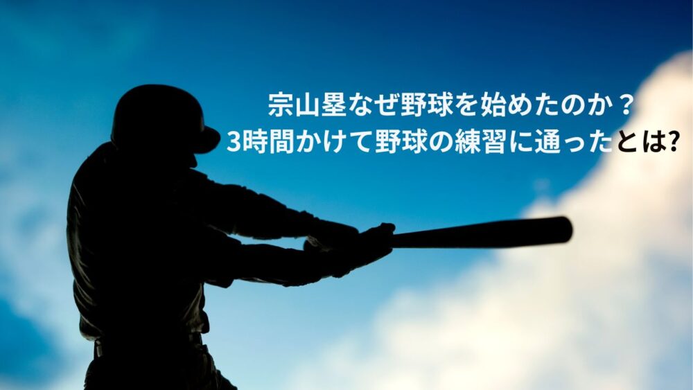 宗山塁なぜ野球を始めたのか？3時間かけて野球の練習に通ったとは?