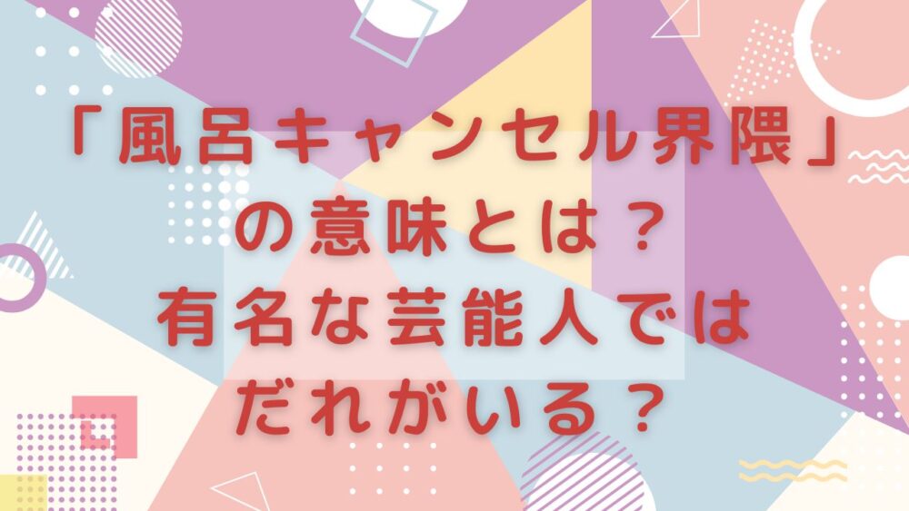 「風呂キャンセル界隈」の意味とは？有名な芸能人ではだれがいる？