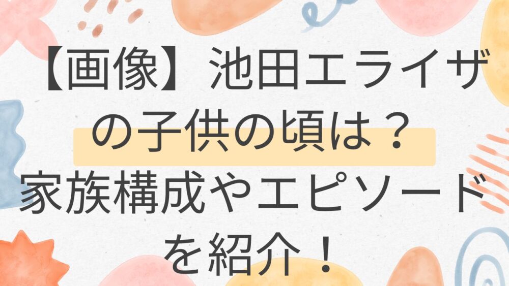 【画像】池田エライザの子供の頃は？家族構成やエピソードを紹介！