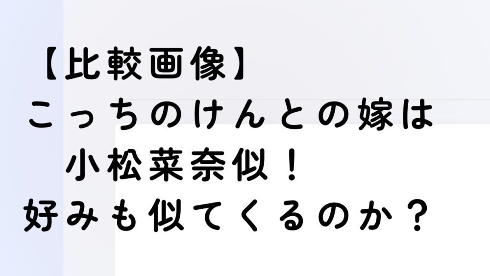 【比較画像】こっちのけんとの嫁は小松菜奈似！好みも似てくるのか？