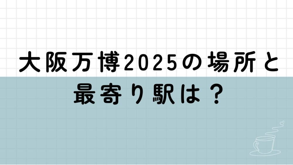 大阪万博2025の場所と最寄り駅？