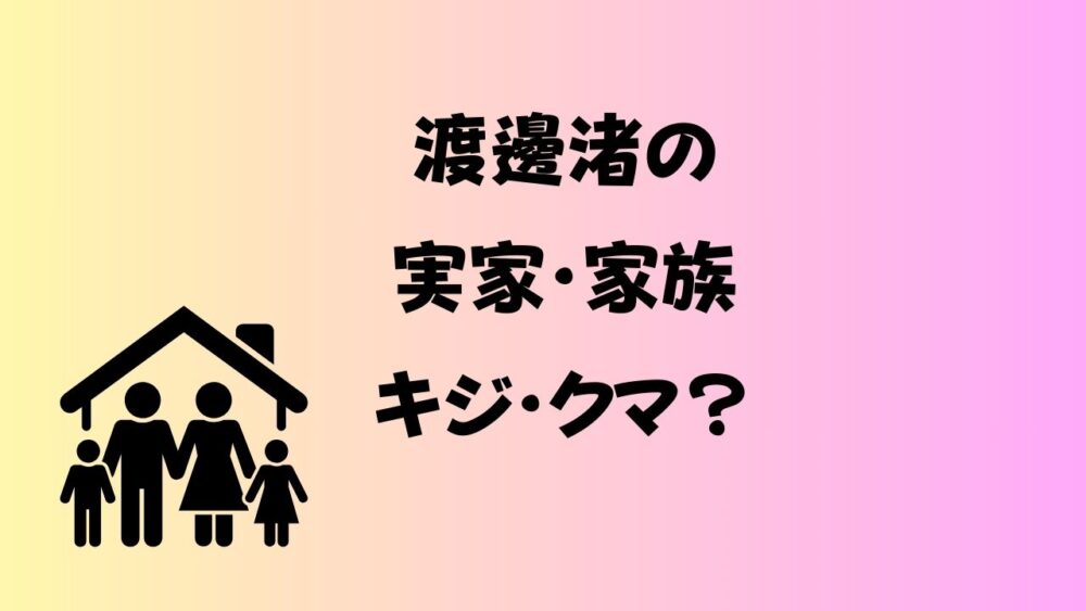 渡邊渚の実家はどこ？