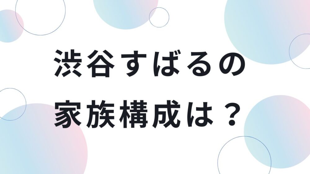 渋谷すばるの家族構成は？